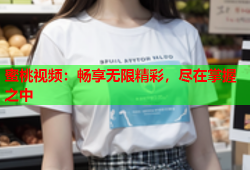 蜜桃视频：畅享无限精彩，尽在掌握之中