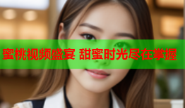 蜜桃视频盛宴 甜蜜时光尽在掌握