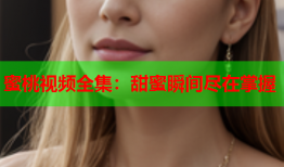 蜜桃视频全集：甜蜜瞬间尽在掌握
