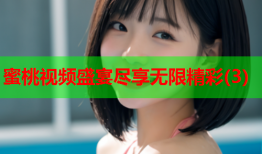 蜜桃视频盛宴尽享无限精彩(3)