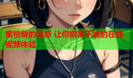 蜜桃臀的诱惑 让你欲罢不能的在线视频体验