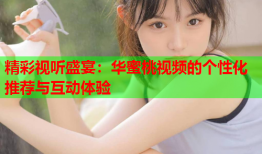 精彩视听盛宴：华蜜桃视频的个性化推荐与互动体验