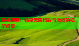 蜜桃视频：畅享无限精彩与激情的视听盛宴