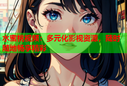 水蜜桃视频：多元化影视资源，随时随地畅享精彩