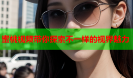 蜜桃视频带你探索不一样的视界魅力