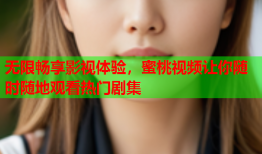 无限畅享影视体验，蜜桃视频让你随时随地观看热门剧集
