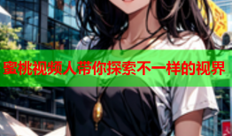 蜜桃视频人带你探索不一样的视界