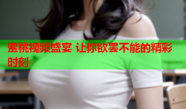 蜜桃视频盛宴 让你欲罢不能的精彩时刻
