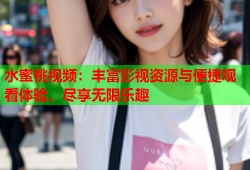 水蜜桃视频：丰富影视资源与便捷观看体验，尽享无限乐趣