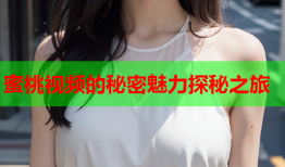 蜜桃视频的秘密魅力探秘之旅