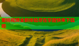 蜜桃视频全新体验尽在掌握快来下载吧