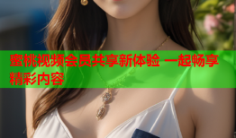 蜜桃视频会员共享新体验 一起畅享精彩内容
