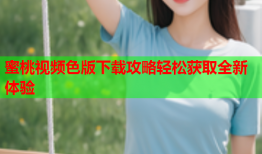 蜜桃视频色版下载攻略轻松获取全新体验