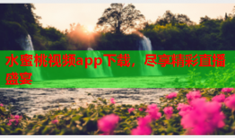 水蜜桃视频app下载，尽享精彩直播盛宴