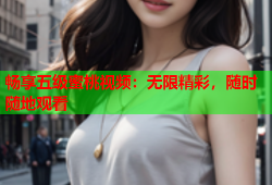 畅享五级蜜桃视频：无限精彩，随时随地观看