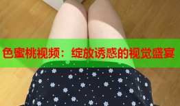 色蜜桃视频：绽放诱惑的视觉盛宴