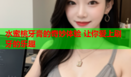 水蜜桃牙膏的奇妙体验 让你爱上刷牙的乐趣