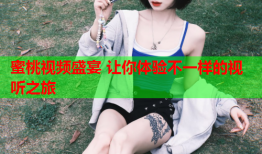 蜜桃视频盛宴 让你体验不一样的视听之旅
