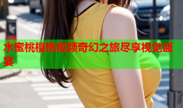 水蜜桃樱桃视频奇幻之旅尽享视觉盛宴