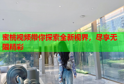 蜜桃视频带你探索全新视界，尽享无限精彩