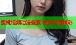 蜜桃视频动漫盛宴 畅享无限精彩