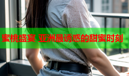 蜜桃盛宴 亚洲最诱惑的甜蜜时刻
