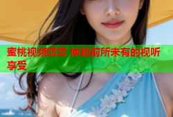 蜜桃视频盛宴 体验前所未有的视听享受