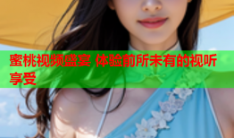蜜桃视频盛宴 体验前所未有的视听享受
