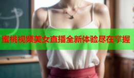 蜜桃视频美女直播全新体验尽在掌握