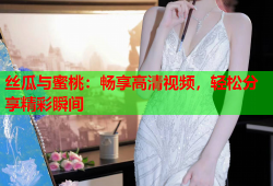 丝瓜与蜜桃：畅享高清视频，轻松分享精彩瞬间