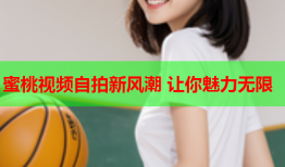 蜜桃视频自拍新风潮 让你魅力无限