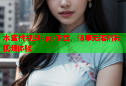 水蜜桃视频app下载，畅享无限精彩视频体验