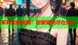 茉莉蜜桃视频：甜蜜瞬间尽在指尖