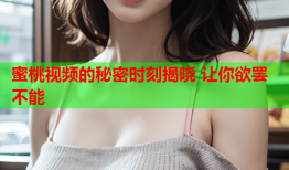 蜜桃视频的秘密时刻揭晓 让你欲罢不能