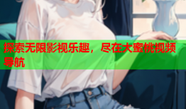 探索无限影视乐趣，尽在大蜜桃视频导航