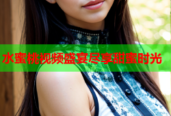 水蜜桃视频盛宴尽享甜蜜时光