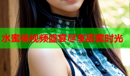 水蜜桃视频盛宴尽享甜蜜时光