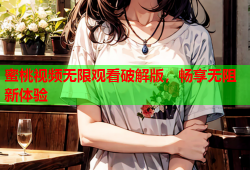 蜜桃视频无限观看破解版，畅享无阻新体验