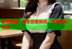 蜜桃视频：探索甜蜜瞬间，尽享精彩生活