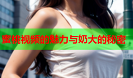 蜜桃视频的魅力与奶大的秘密