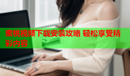 蜜桃视频下载安装攻略 轻松享受精彩内容