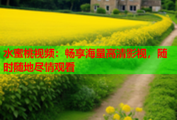水蜜桃视频：畅享海量高清影视，随时随地尽情观看