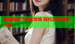 蜜桃视频下载全攻略 轻松获取精彩内容