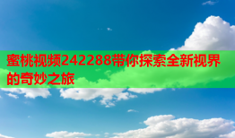 蜜桃视频242288带你探索全新视界的奇妙之旅