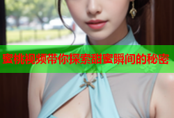蜜桃视频带你探索甜蜜瞬间的秘密