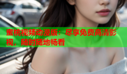 蜜桃视频动漫版：尽享免费高清影视，随时随地畅看