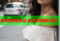 蜜桃视频新体验 畅享无限精彩内容