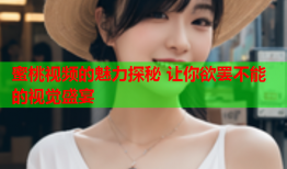 蜜桃视频的魅力探秘 让你欲罢不能的视觉盛宴