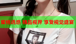 蜜桃诱惑 精品视界 享受视觉盛宴