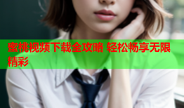蜜桃视频下载全攻略 轻松畅享无限精彩